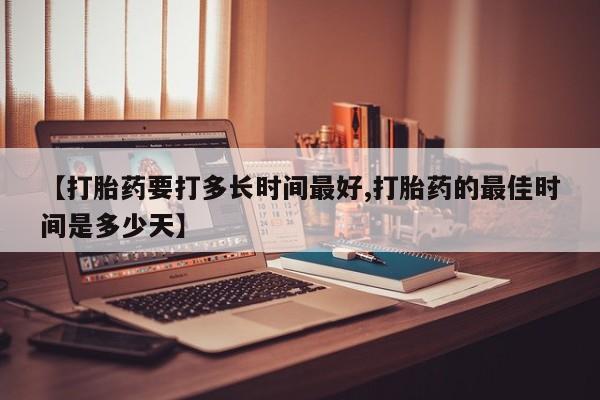 怀孕可以自己买药流吗【打胎药要打多长时间最好,打胎药的最佳时间是多少天】