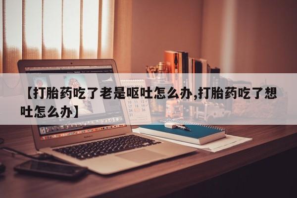 怀孕可以自己买药流吗【打胎药吃了老是呕吐怎么办,打胎药吃了想吐怎么办】
