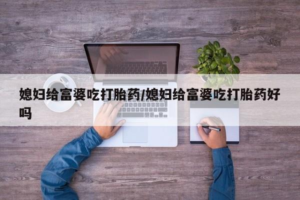 怀孕可以自己买药流吗媳妇给富婆吃打胎药/媳妇给富婆吃打胎药好吗
