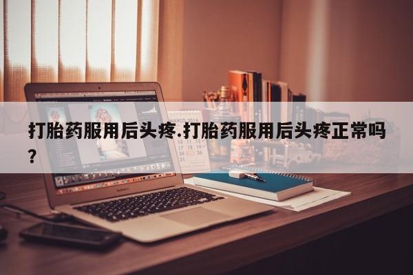 怀孕可以自己买药流吗打胎药服用后头疼.打胎药服用后头疼正常吗？