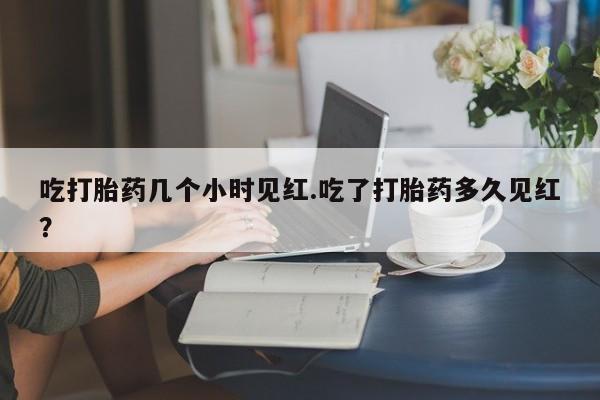 怀孕可以自己买药流吗吃打胎药几个小时见红.吃了打胎药多久见红？