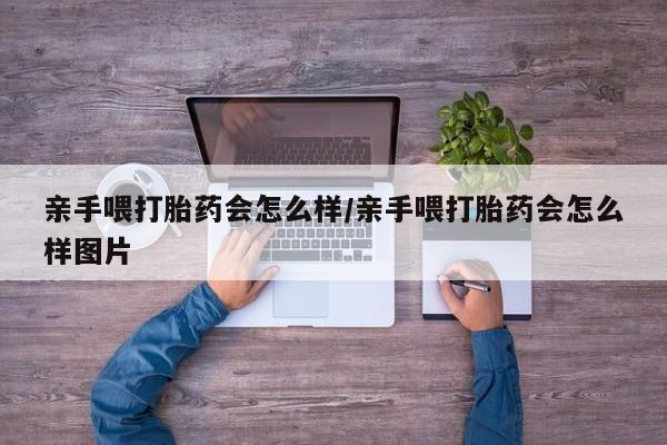 怀孕可以自己买药流吗亲手喂打胎药会怎么样/亲手喂打胎药会怎么样图片