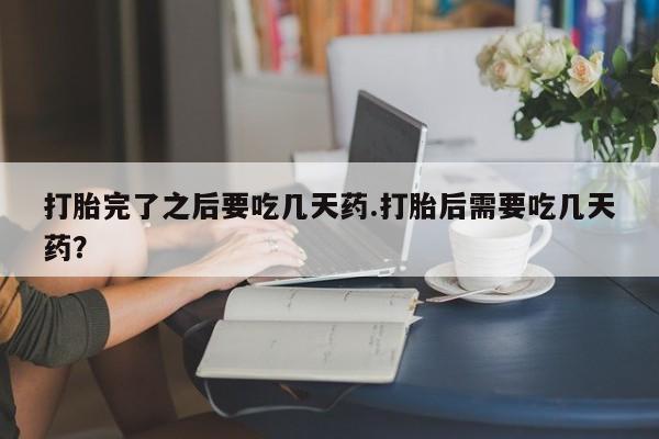 怀孕可以自己买药流吗打胎完了之后要吃几天药.打胎后需要吃几天药？