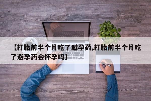 怀孕可以自己买药流吗【打胎前半个月吃了避孕药,打胎前半个月吃了避孕药会怀孕吗】