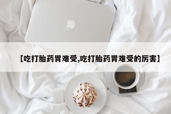 怀孕可以自己买药流吗【吃打胎药胃难受,吃打胎药胃难受的厉害】