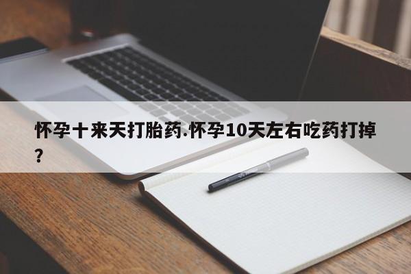 怀孕可以自己买药流吗怀孕十来天打胎药.怀孕10天左右吃药打掉？