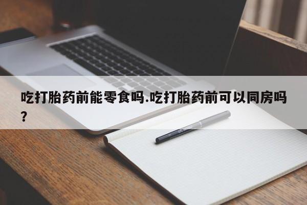 怀孕可以自己买药流吗吃打胎药前能零食吗.吃打胎药前可以同房吗？