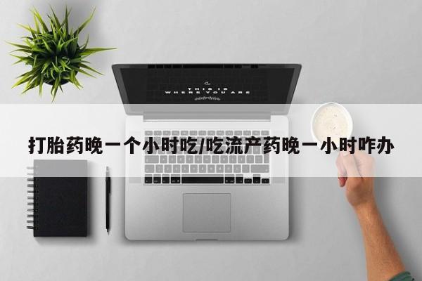 怀孕可以自己买药流吗打胎药晚一个小时吃/吃流产药晚一小时咋办