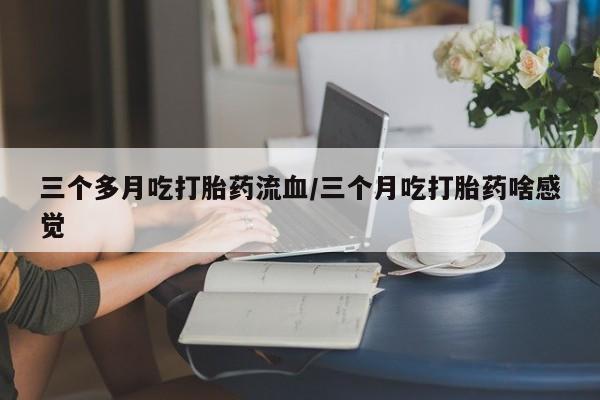 怀孕可以自己买药流吗三个多月吃打胎药流血/三个月吃打胎药啥感觉