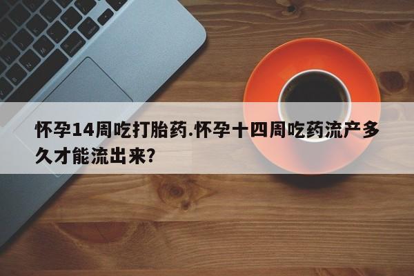 怀孕可以自己买药流吗怀孕14周吃打胎药.怀孕十四周吃药流产多久才能流出来？