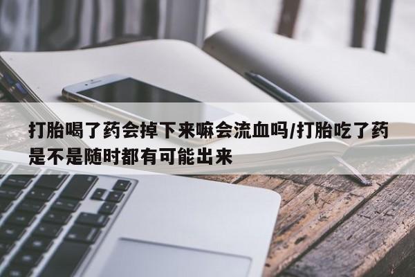 怀孕可以自己买药流吗打胎喝了药会掉下来嘛会流血吗/打胎吃了药是不是随时都有可能出来