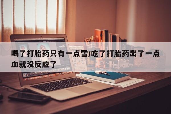 怀孕可以自己买药流吗喝了打胎药只有一点雪/吃了打胎药出了一点血就没反应了