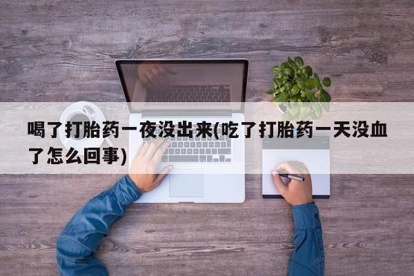 怀孕可以自己买药流吗喝了打胎药一夜没出来(吃了打胎药一天没血了怎么回事)