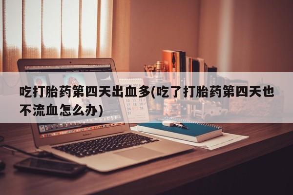 怀孕可以自己买药流吗吃打胎药第四天出血多(吃了打胎药第四天也不流血怎么办)