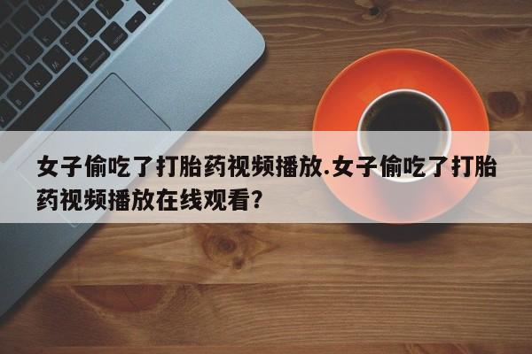怀孕可以自己买药流吗女子偷吃了打胎药视频播放.女子偷吃了打胎药视频播放在线观看？