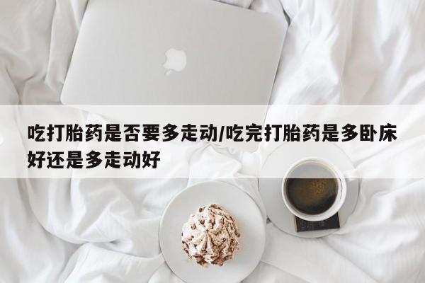 怀孕可以自己买药流吗吃打胎药是否要多走动/吃完打胎药是多卧床好还是多走动好