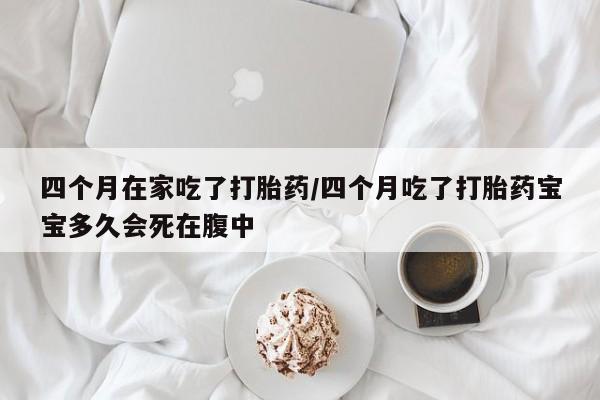 怀孕可以自己买药流吗四个月在家吃了打胎药/四个月吃了打胎药宝宝多久会死在腹中