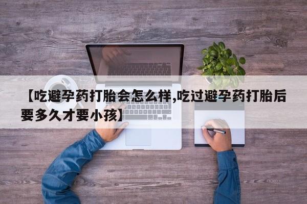 怀孕可以自己买药流吗【吃避孕药打胎会怎么样,吃过避孕药打胎后要多久才要小孩】