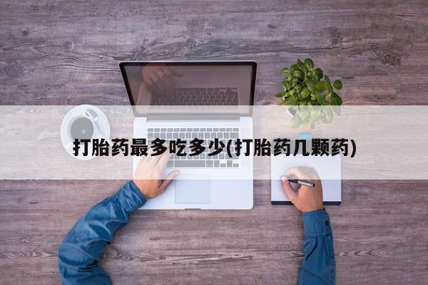 怀孕可以自己买药流吗打胎药最多吃多少(打胎药几颗药)