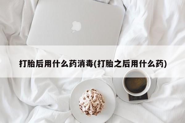 怀孕可以自己买药流吗打胎后用什么药消毒(打胎之后用什么药)