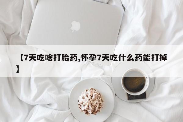怀孕可以自己买药流吗【7天吃啥打胎药,怀孕7天吃什么药能打掉】