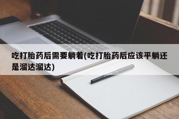怀孕可以自己买药流吗吃打胎药后需要躺着(吃打胎药后应该平躺还是溜达溜达)