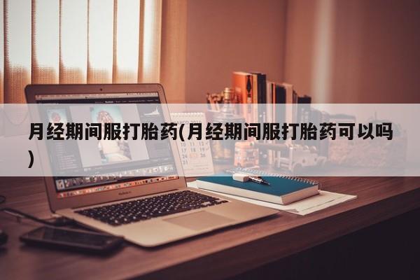 怀孕可以自己买药流吗月经期间服打胎药(月经期间服打胎药可以吗)