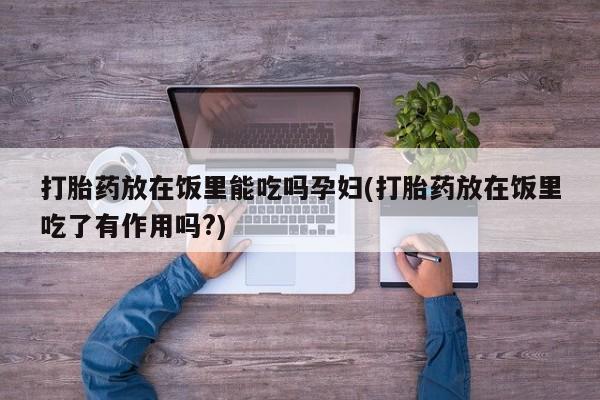 怀孕可以自己买药流吗打胎药放在饭里能吃吗孕妇(打胎药放在饭里吃了有作用吗?)