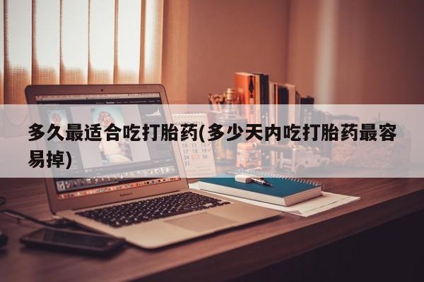怀孕可以自己买药流吗多久最适合吃打胎药(多少天内吃打胎药最容易掉)