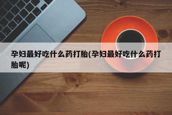 怀孕可以自己买药流吗孕妇最好吃什么药打胎(孕妇最好吃什么药打胎呢)