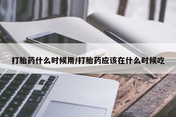 怀孕可以自己买药流吗打胎药什么时候用/打胎药应该在什么时候吃