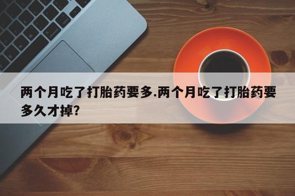 怀孕可以自己买药流吗两个月吃了打胎药要多.两个月吃了打胎药要多久才掉？
