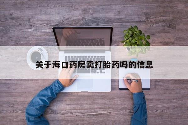怀孕可以自己买药流吗关于海口药房卖打胎药吗的信息