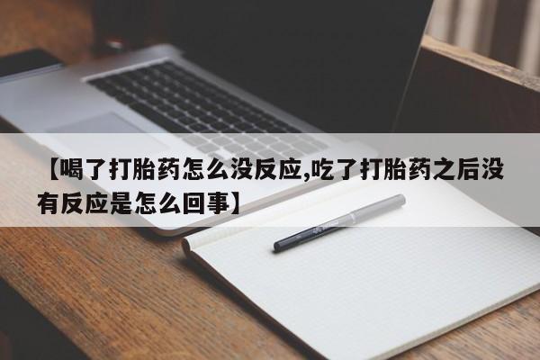 怀孕可以自己买药流吗【喝了打胎药怎么没反应,吃了打胎药之后没有反应是怎么回事】