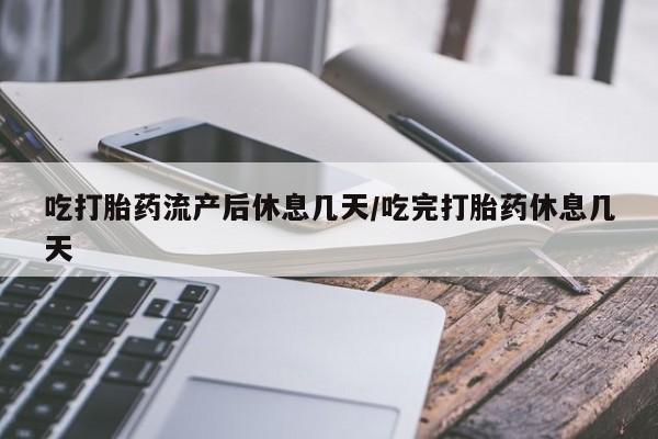 怀孕可以自己买药流吗吃打胎药流产后休息几天/吃完打胎药休息几天