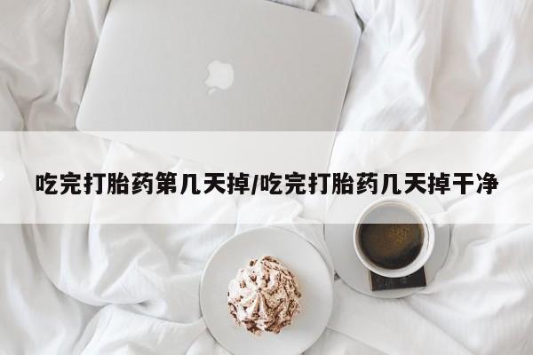 怀孕可以自己买药流吗吃完打胎药第几天掉/吃完打胎药几天掉干净
