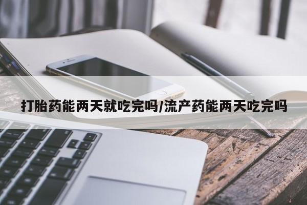 怀孕可以自己买药流吗打胎药能两天就吃完吗/流产药能两天吃完吗