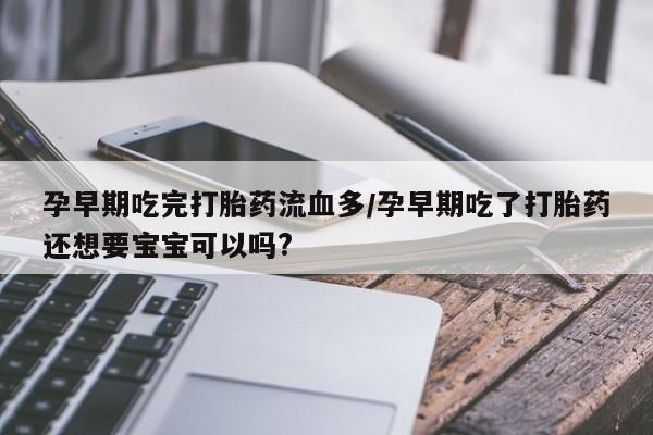 怀孕可以自己买药流吗孕早期吃完打胎药流血多/孕早期吃了打胎药还想要宝宝可以吗?