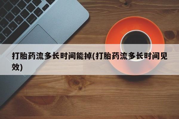 怀孕可以自己买药流吗打胎药流多长时间能掉(打胎药流多长时间见效)