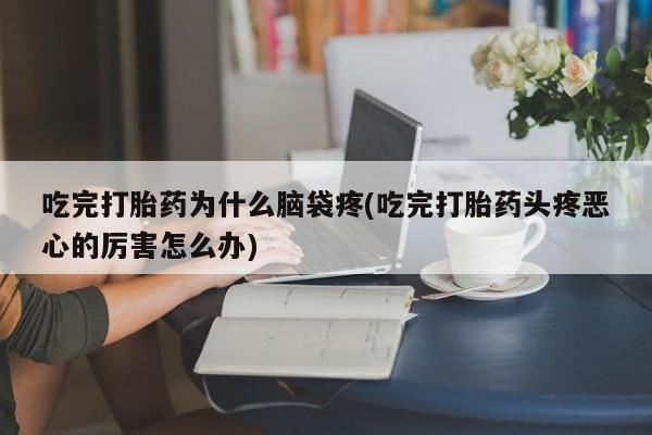 怀孕可以自己买药流吗吃完打胎药为什么脑袋疼(吃完打胎药头疼恶心的厉害怎么办)