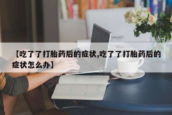 怀孕可以自己买药流吗【吃了了打胎药后的症状,吃了了打胎药后的症状怎么办】