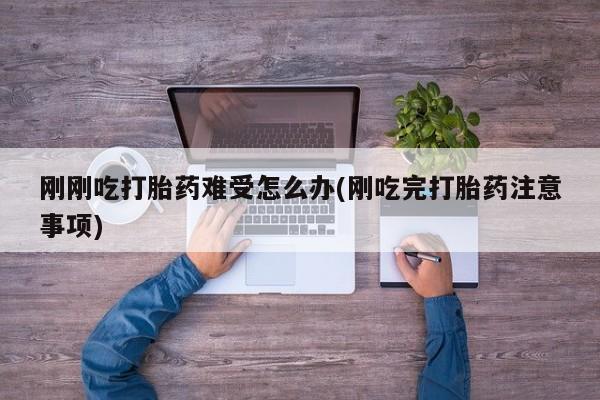 怀孕可以自己买药流吗刚刚吃打胎药难受怎么办(刚吃完打胎药注意事项)